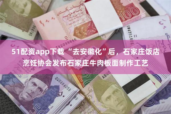 51配资app下载 “去安徽化”后，石家庄饭店烹饪协会发布石家庄牛肉板面制作工艺