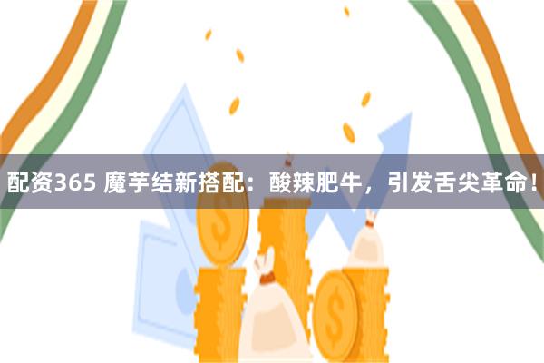 配资365 魔芋结新搭配：酸辣肥牛，引发舌尖革命！