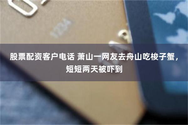 股票配资客户电话 萧山一网友去舟山吃梭子蟹，短短两天被吓到