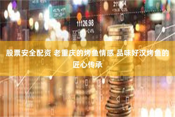 股票安全配资 老重庆的烤鱼情感 品味好汉烤鱼的匠心传承