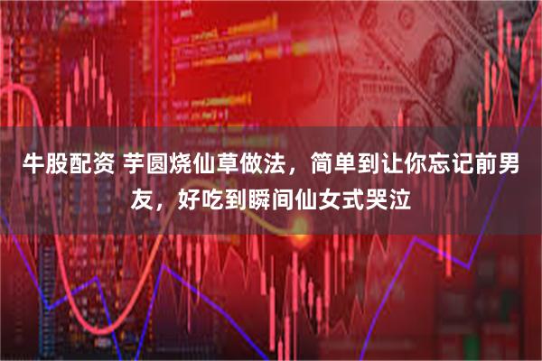 牛股配资 芋圆烧仙草做法，简单到让你忘记前男友，好吃到瞬间仙女式哭泣