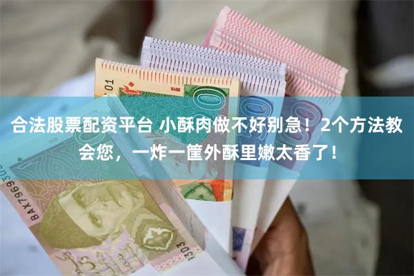 合法股票配资平台 小酥肉做不好别急！2个方法教会您，一炸一筐外酥里嫩太香了！