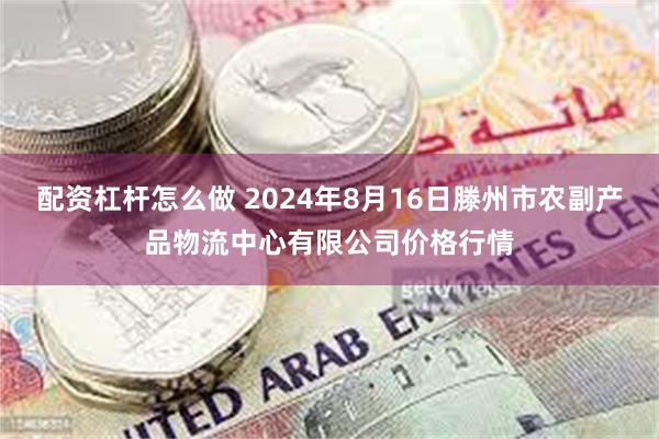 配资杠杆怎么做 2024年8月16日滕州市农副产品物流中心有限公司价格行情