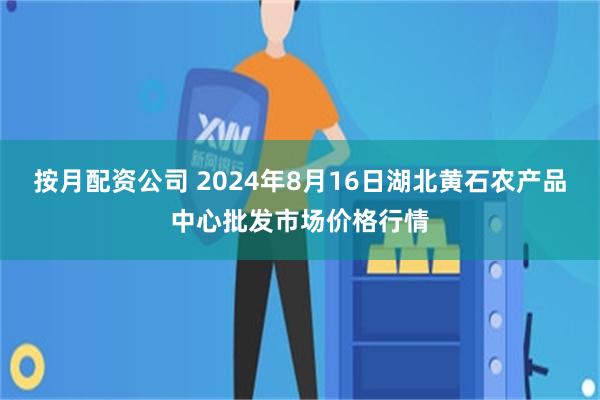 按月配资公司 2024年8月16日湖北黄石农产品中心批发市场价格行情