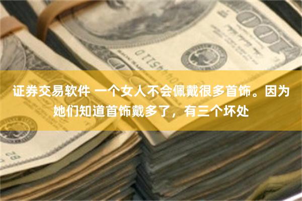 证券交易软件 一个女人不会佩戴很多首饰。因为她们知道首饰戴多了，有三个坏处
