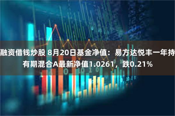 融资借钱炒股 8月20日基金净值：易方达悦丰一年持有期混合A最新净值1.0261，跌0.21%