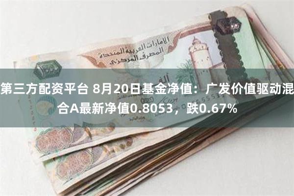 第三方配资平台 8月20日基金净值：广发价值驱动混合A最新净值0.8053，跌0.67%