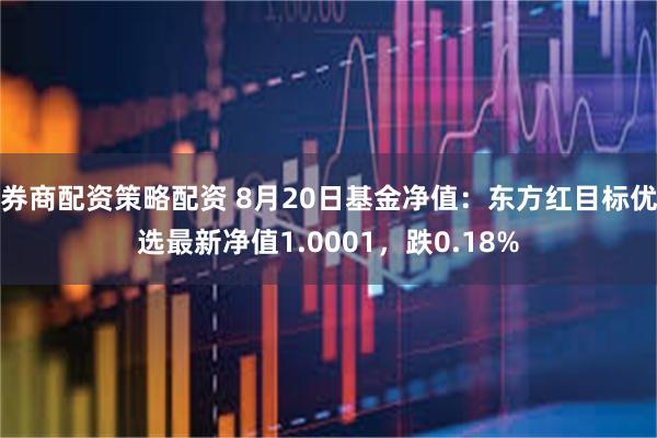 券商配资策略配资 8月20日基金净值：东方红目标优选最新净值1.0001，跌0.18%