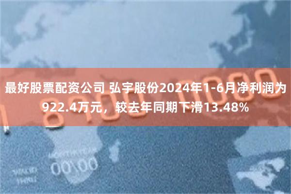 最好股票配资公司 弘宇股份2024年1-6月净利润为922.4万元，较去年同期下滑13.48%