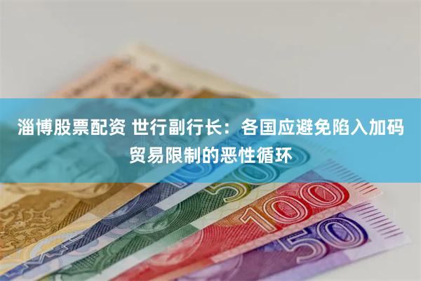 淄博股票配资 世行副行长：各国应避免陷入加码贸易限制的恶性循环