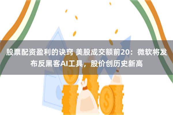 股票配资盈利的诀窍 美股成交额前20：微软将发布反黑客AI工具，股价创历史新高