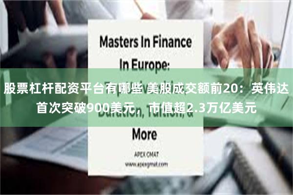 股票杠杆配资平台有哪些 美股成交额前20：英伟达首次突破900美元，市值超2.3万亿美元
