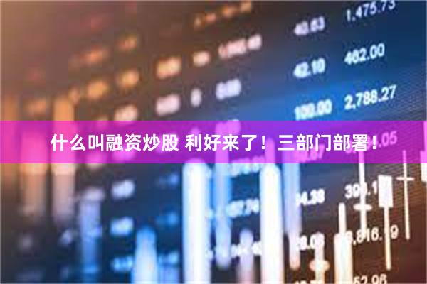 什么叫融资炒股 利好来了！三部门部署！
