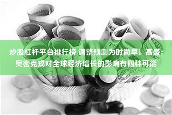 炒股杠杆平台排行榜 调整预测为时尚早！高盛：奥密克戎对全球经济增长的影响有四种可能