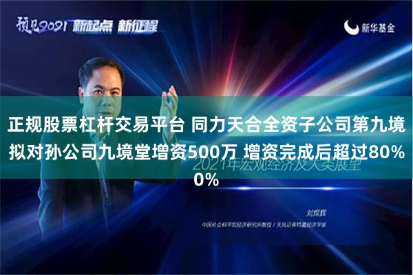 正规股票杠杆交易平台 同力天合全资子公司第九境拟对孙公司九境堂增资500万 增资完成后超过80%