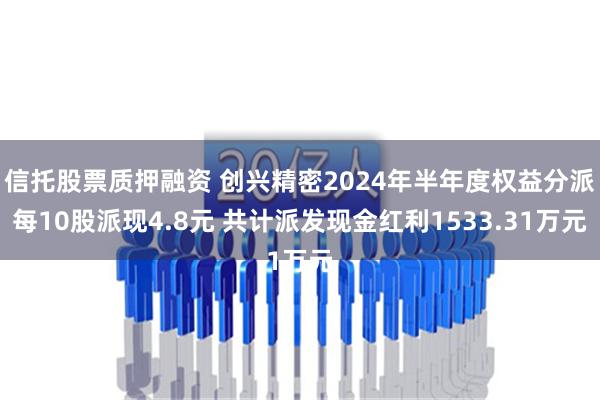信托股票质押融资 创兴精密2024年半年度权益分派每10股派现4.8元 共计派发现金红利1533.31万元
