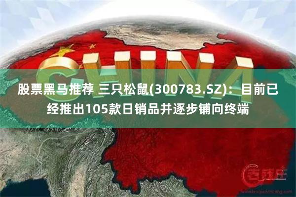 股票黑马推荐 三只松鼠(300783.SZ)：目前已经推出105款日销品并逐步铺向终端