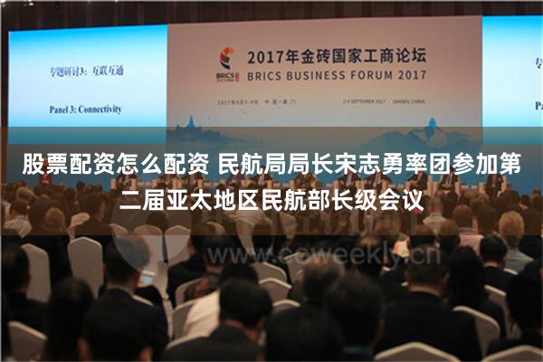 股票配资怎么配资 民航局局长宋志勇率团参加第二届亚太地区民航部长级会议