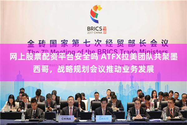 网上股票配资平台安全吗 ATFX拉美团队共聚墨西哥，战略规划会议推动业务发展