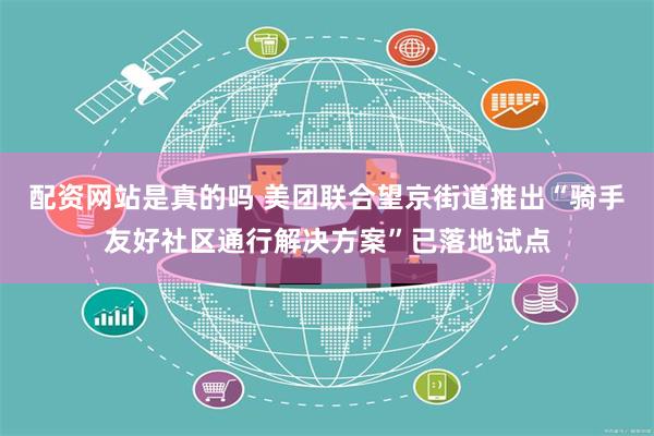 配资网站是真的吗 美团联合望京街道推出“骑手友好社区通行解决方案”已落地试点