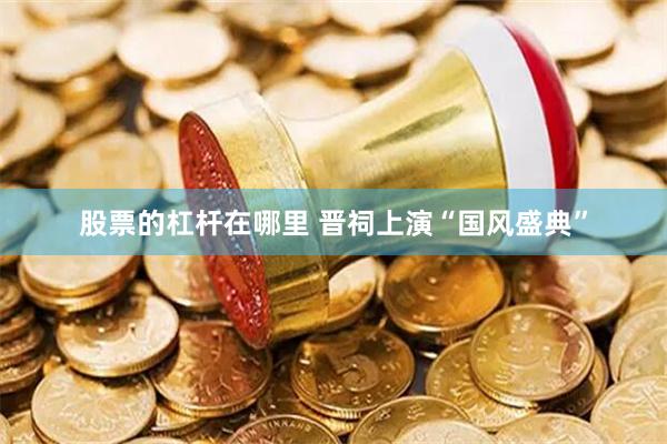 股票的杠杆在哪里 晋祠上演“国风盛典”