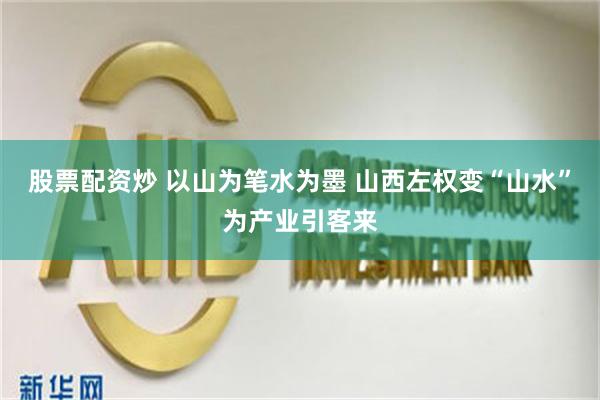 股票配资炒 以山为笔水为墨 山西左权变“山水”为产业引客来