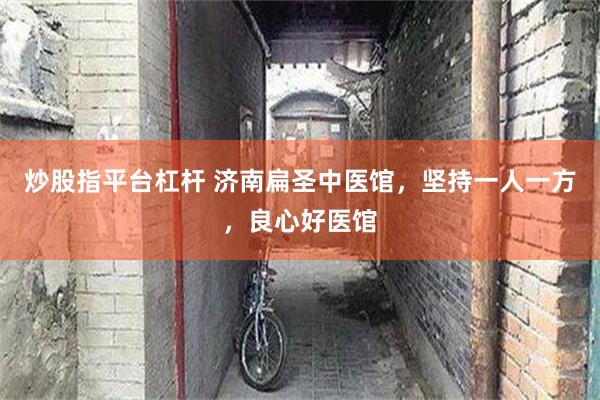 炒股指平台杠杆 济南扁圣中医馆，坚持一人一方，良心好医馆