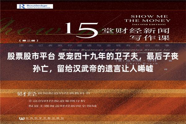 股票股市平台 受宠四十九年的卫子夫，最后子丧孙亡，留给汉武帝的遗言让人唏嘘