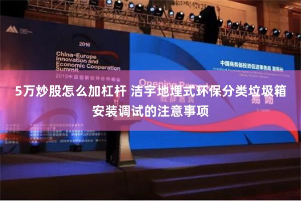 5万炒股怎么加杠杆 洁宇地埋式环保分类垃圾箱安装调试的注意事项