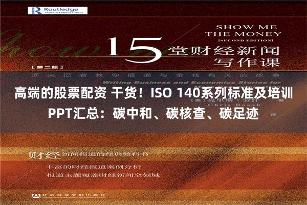 高端的股票配资 干货！ISO 140系列标准及培训PPT汇总：碳中和、碳核查、碳足迹