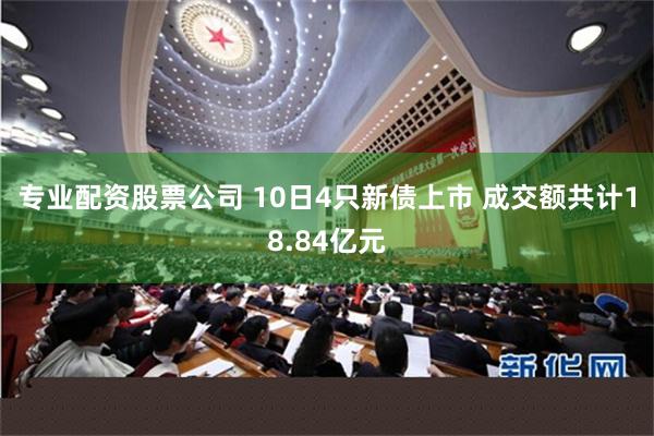 专业配资股票公司 10日4只新债上市 成交额共计18.84亿元