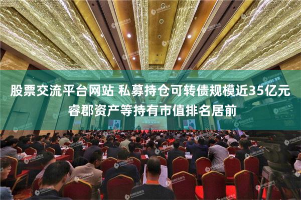 股票交流平台网站 私募持仓可转债规模近35亿元 睿郡资产等持有市值排名居前
