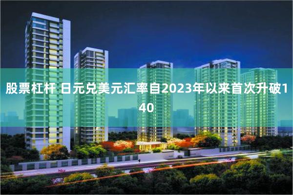 股票杠杆 日元兑美元汇率自2023年以来首次升破140