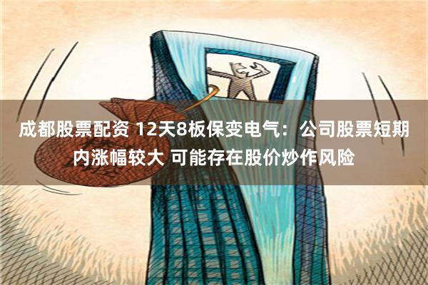 成都股票配资 12天8板保变电气：公司股票短期内涨幅较大 可能存在股价炒作风险