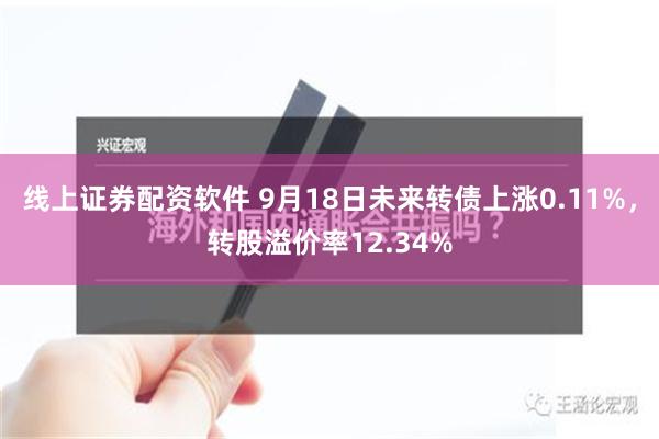 线上证券配资软件 9月18日未来转债上涨0.11%，转股溢价率12.34%