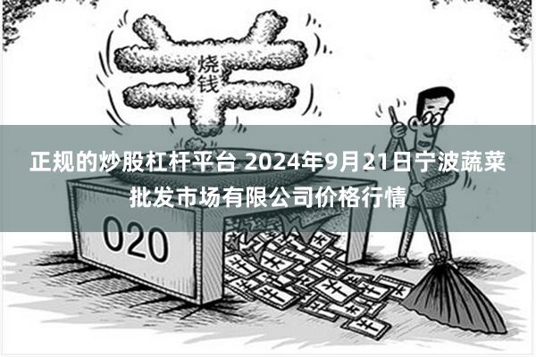 正规的炒股杠杆平台 2024年9月21日宁波蔬菜批发市场有限公司价格行情