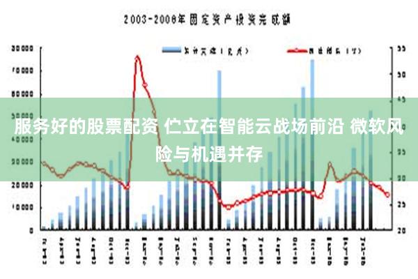 服务好的股票配资 伫立在智能云战场前沿 微软风险与机遇并存