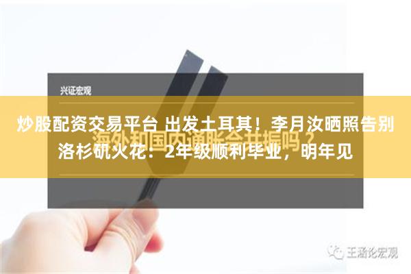 炒股配资交易平台 出发土耳其！李月汝晒照告别洛杉矶火花：2年级顺利毕业，明年见