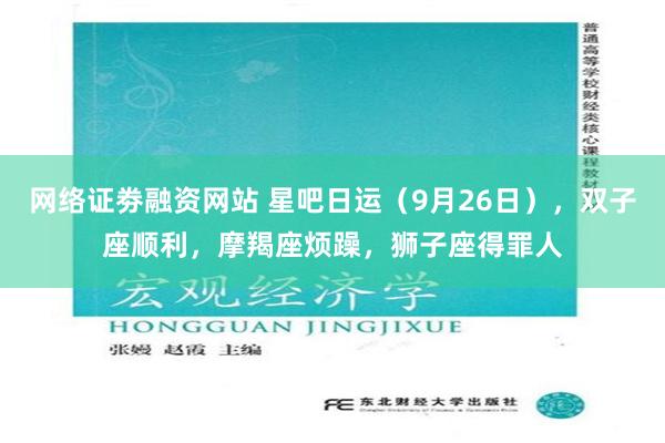 网络证劵融资网站 星吧日运（9月26日），双子座顺利，摩羯座烦躁，狮子座得罪人