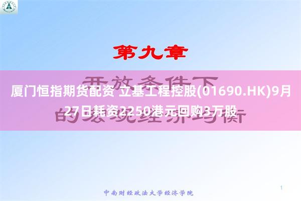 厦门恒指期货配资 立基工程控股(01690.HK)9月27日耗资2250港元回购3万股