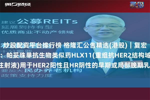 炒股配资平台排行榜 格隆汇公告精选(港股)︱复宏汉霖(02696.HK)：帕妥珠单抗生物类似药HLX11(重组抗HER2结构域II人源化单克隆抗体注射液)用于HER2阳性且HR阴性的早期或局部晚期乳腺癌新辅助治疗的国际多中心3期临床研究达到主要研究终点