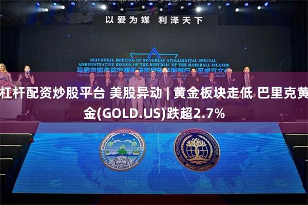 杠杆配资炒股平台 美股异动 | 黄金板块走低 巴里克黄金(GOLD.US)跌超2.7%