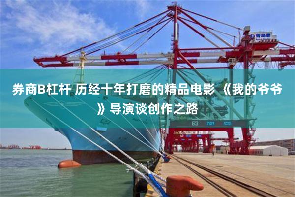 券商B杠杆 历经十年打磨的精品电影 《我的爷爷》导演谈创作之路