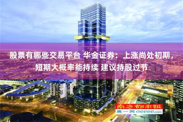股票有哪些交易平台 华金证券：上涨尚处初期，短期大概率能持续 建议持股过节