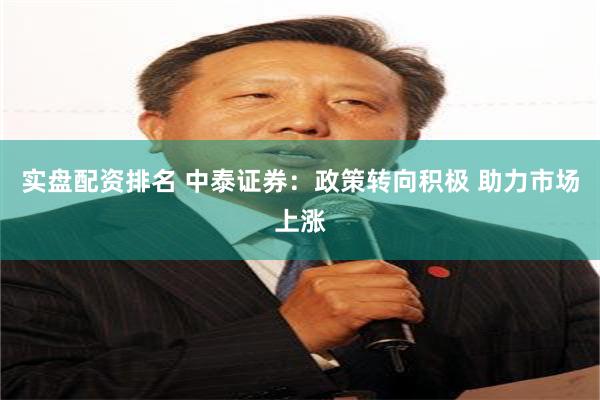 实盘配资排名 中泰证券：政策转向积极 助力市场上涨