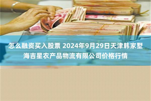 怎么融资买入股票 2024年9月29日天津韩家墅海吉星农产品物流有限公司价格行情