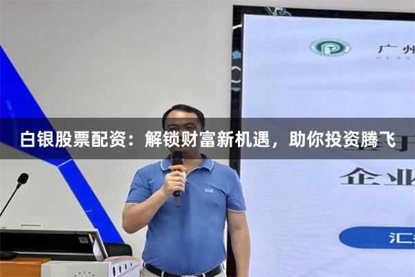 白银股票配资：解锁财富新机遇，助你投资腾飞