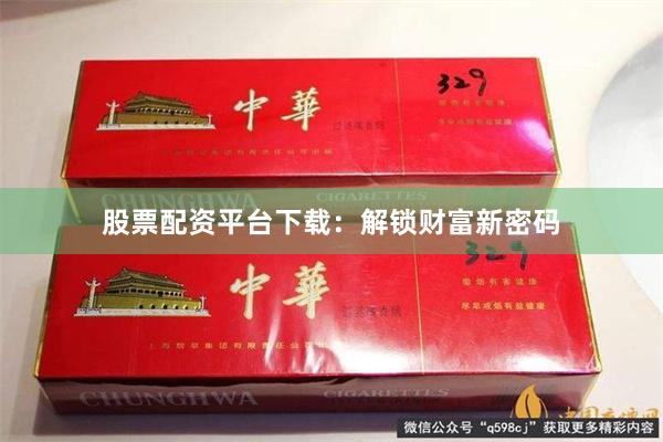 股票配资平台下载：解锁财富新密码