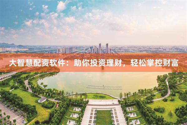 大智慧配资软件：助你投资理财，轻松掌控财富