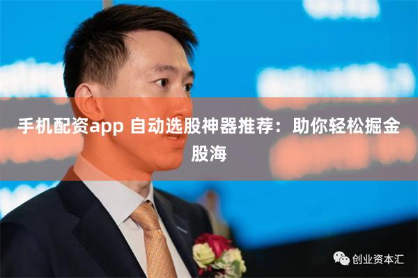 手机配资app 自动选股神器推荐：助你轻松掘金股海